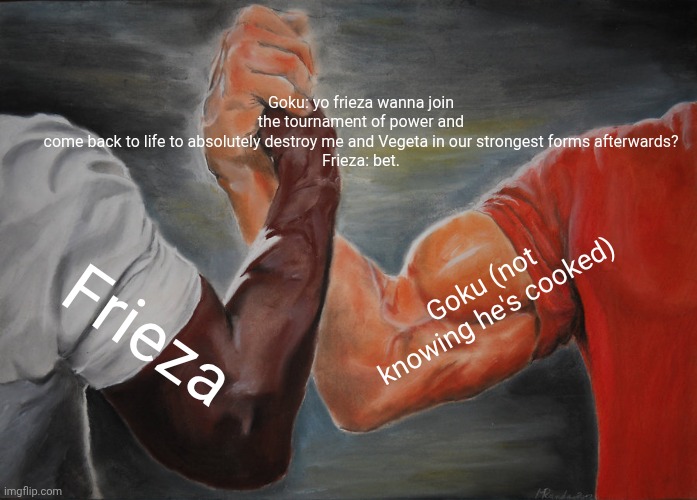 Epic Handshake Meme | Goku: yo frieza wanna join the tournament of power and come back to life to absolutely destroy me and Vegeta in our strongest forms afterwards?

Frieza: bet. Goku (not knowing he's cooked); Frieza | image tagged in memes,epic handshake | made w/ Imgflip meme maker