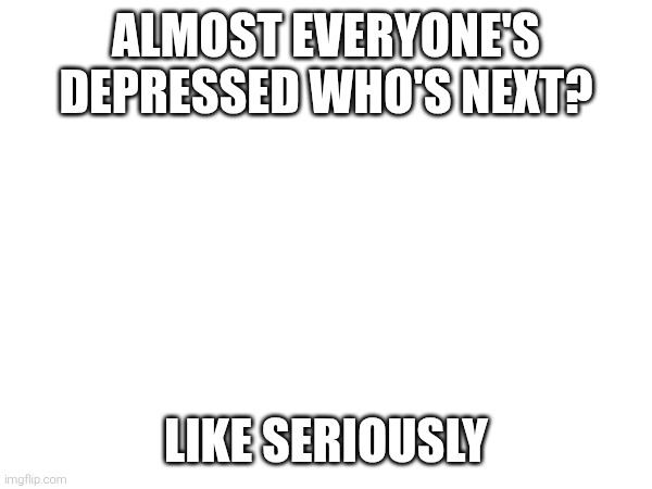 ALMOST EVERYONE'S DEPRESSED WHO'S NEXT? LIKE SERIOUSLY | made w/ Imgflip meme maker