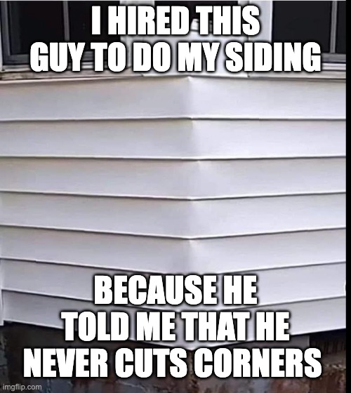 It sounded like a good thing. | I HIRED THIS GUY TO DO MY SIDING; BECAUSE HE TOLD ME THAT HE NEVER CUTS CORNERS | image tagged in pun,punny | made w/ Imgflip meme maker