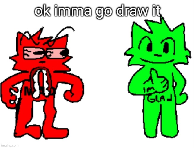 ok imma go draw it | image tagged in mad vs glad | made w/ Imgflip meme maker