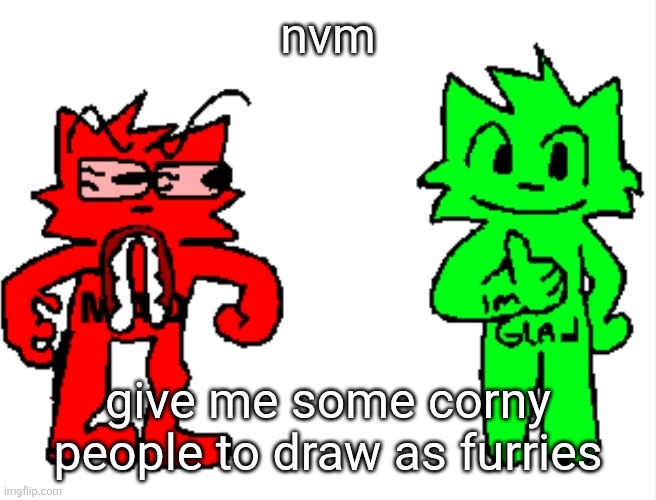 nvm; give me some corny people to draw as furries | image tagged in mad vs glad | made w/ Imgflip meme maker