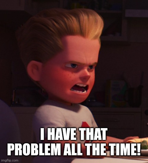 Dash serious face | I HAVE THAT PROBLEM ALL THE TIME! | image tagged in dash serious face | made w/ Imgflip meme maker