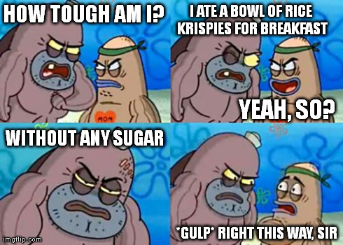 How Tough Are You | HOW TOUGH AM I? I ATE A BOWL OF RICE KRISPIES FOR BREAKFAST YEAH, SO? WITHOUT ANY SUGAR *GULP* RIGHT THIS WAY, SIR | image tagged in memes,how tough are you | made w/ Imgflip meme maker