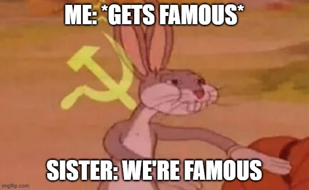 we're famous | ME: *GETS FAMOUS*; SISTER: WE'RE FAMOUS | image tagged in bugs bunny communist | made w/ Imgflip meme maker