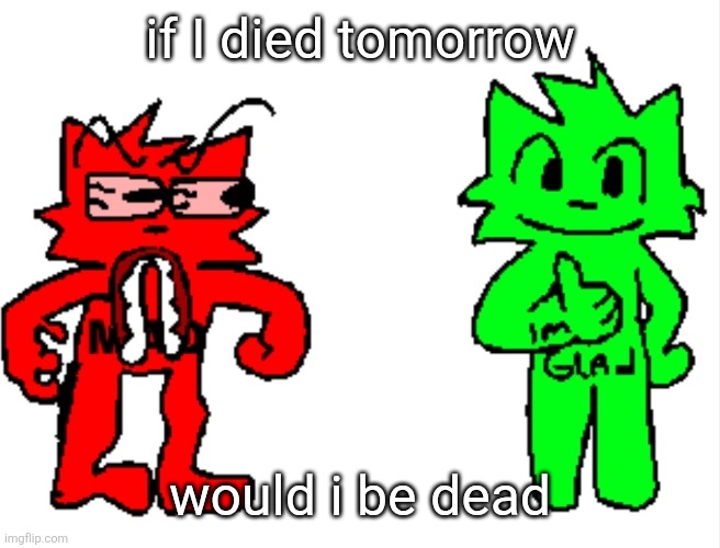 if I died tomorrow; would i be dead | image tagged in mad vs glad | made w/ Imgflip meme maker