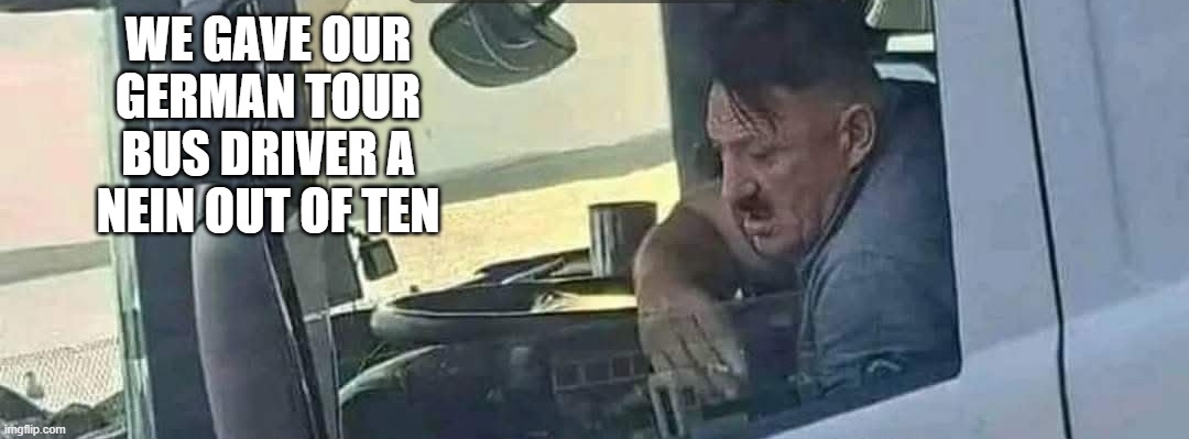 German Tour Bus Driver | WE GAVE OUR GERMAN TOUR BUS DRIVER A NEIN OUT OF TEN | image tagged in dark humor | made w/ Imgflip meme maker