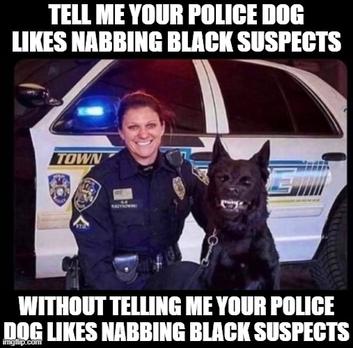 Police Dog | TELL ME YOUR POLICE DOG LIKES NABBING BLACK SUSPECTS; WITHOUT TELLING ME YOUR POLICE DOG LIKES NABBING BLACK SUSPECTS | image tagged in dark humor | made w/ Imgflip meme maker