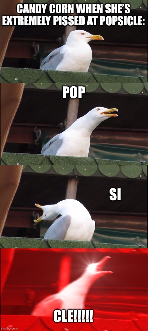 lol- | CANDY CORN WHEN SHE’S EXTREMELY PISSED AT POPSICLE:; POP; SI; CLE!!!!! | image tagged in memes,inhaling seagull | made w/ Imgflip meme maker