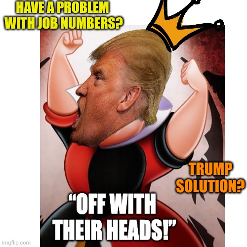 The Queen of Hearts is alive and crazy as ever. | HAVE A PROBLEM

 WITH JOB NUMBERS? TRUMP SOLUTION? | image tagged in donald trump,queen of hearts,maga love,dictator authoritarian regime,off with all their heads,reject reality | made w/ Imgflip meme maker