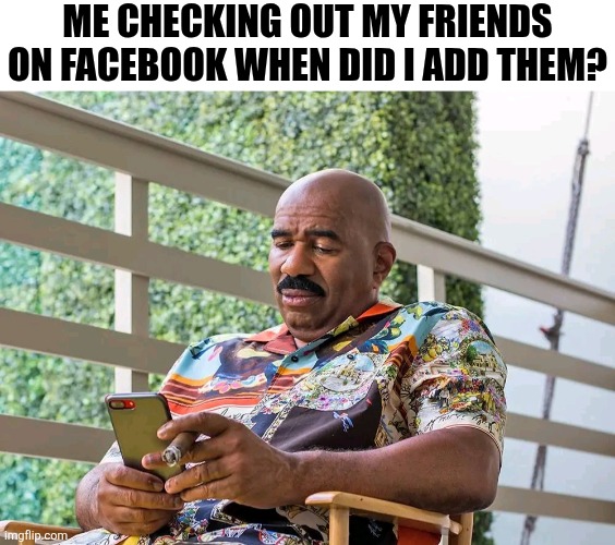 Me Checking Out My Friends On Facebook | ME CHECKING OUT MY FRIENDS ON FACEBOOK WHEN DID I ADD THEM? | image tagged in chrisjoines1 | made w/ Imgflip meme maker