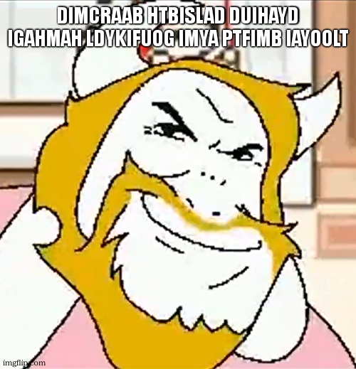 asgore smug | DIMCRAAB HTBISLAD DUIHAYD IGAHMAH LDYKIFUOG IMYA PTFIMB IAYOOLT | image tagged in asgore smug | made w/ Imgflip meme maker