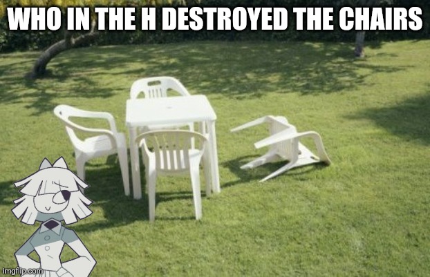 We Will Rebuild Meme | WHO IN THE H DESTROYED THE CHAIRS | image tagged in memes,we will rebuild | made w/ Imgflip meme maker