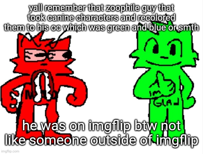 yall remember that zoophile guy that took canine characters and recolored them to his oc which was green and blue or smth; he was on imgflip btw not like someone outside of imgflip | image tagged in mad vs glad | made w/ Imgflip meme maker