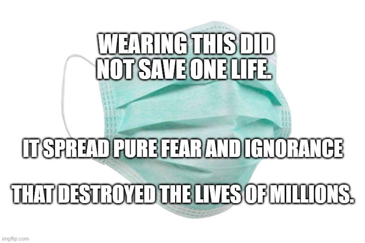Face mask | WEARING THIS DID NOT SAVE ONE LIFE. IT SPREAD PURE FEAR AND IGNORANCE                                 THAT DESTROYED THE LIVES OF MILLIONS. | image tagged in face mask | made w/ Imgflip meme maker