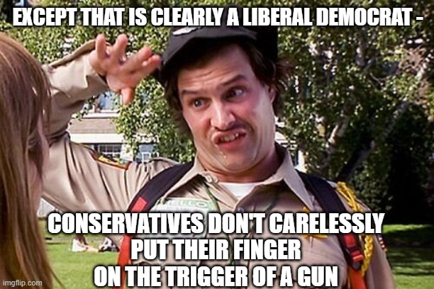 Special Officer Doofy | EXCEPT THAT IS CLEARLY A LIBERAL DEMOCRAT - CONSERVATIVES DON'T CARELESSLY PUT THEIR FINGER ON THE TRIGGER OF A GUN | image tagged in special officer doofy | made w/ Imgflip meme maker