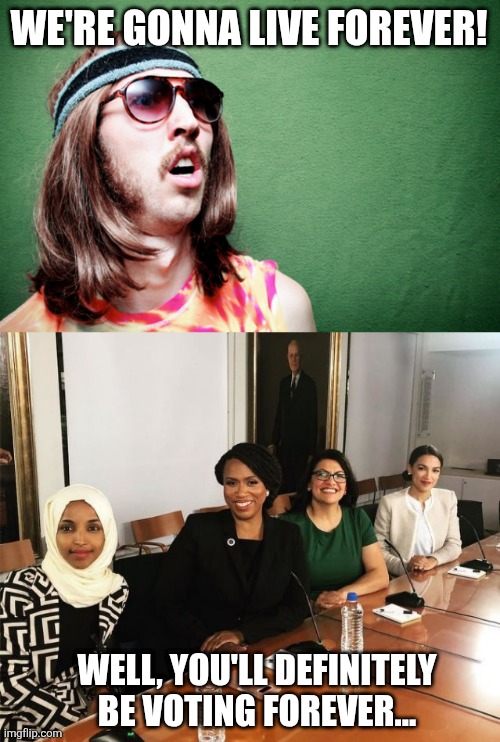 WE'RE GONNA LIVE FOREVER! WELL, YOU'LL DEFINITELY BE VOTING FOREVER... | image tagged in hippie confundido,the squad | made w/ Imgflip meme maker