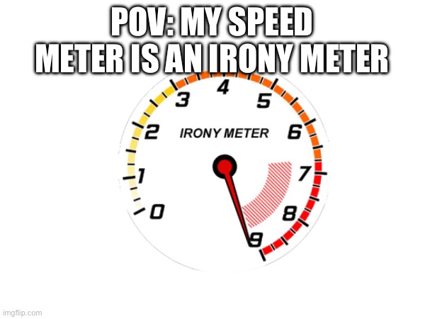 POV: MY SPEED METER IS AN IRONY METER | made w/ Imgflip meme maker