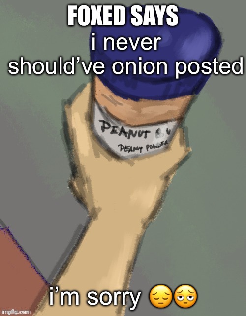 foxed temp (thanks disco) | i never should’ve onion posted; i’m sorry 😔🫩 | image tagged in foxed temp thanks disco | made w/ Imgflip meme maker