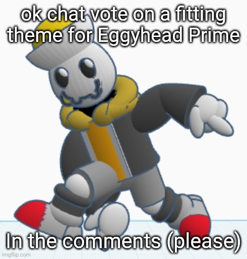 please I need attention | ok chat vote on a fitting theme for Eggyhead Prime; In the comments (please) | image tagged in eggy sonic adventure pose | made w/ Imgflip meme maker