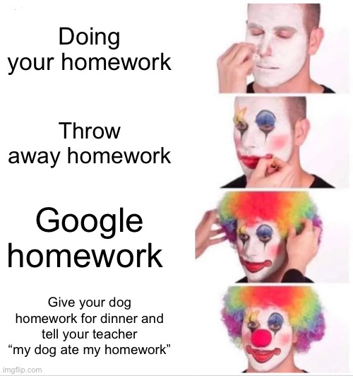Clown Applying Makeup | Doing your homework; Throw away homework; Google homework; Give your dog homework for dinner and tell your teacher “my dog ate my homework” | image tagged in memes,clown applying makeup | made w/ Imgflip meme maker