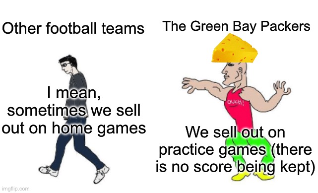 Fans vs Packer Fans | The Green Bay Packers; Other football teams; I mean, sometimes we sell out on home games; We sell out on practice games (there is no score being kept) | image tagged in virgin vs chad,sports,football,sports fans | made w/ Imgflip meme maker