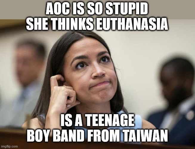 AOC thinking? | AOC IS SO STUPID SHE THINKS EUTHANASIA; IS A TEENAGE BOY BAND FROM TAIWAN | image tagged in aoc,trump,liberal,memes,progressive,democrat | made w/ Imgflip meme maker