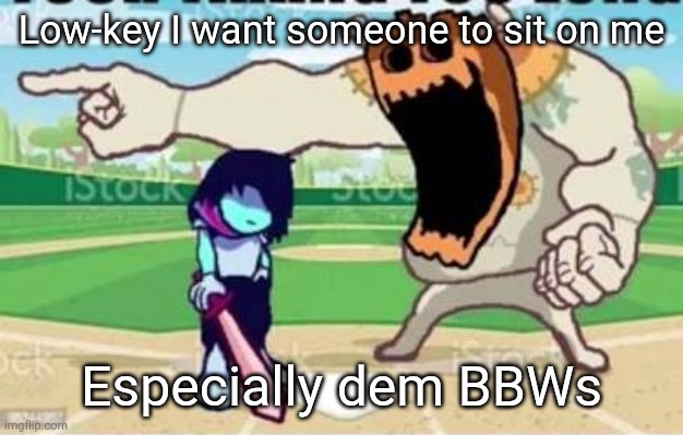 YOUR LONG. | Low-key I want someone to sit on me; Especially dem BBWs | image tagged in your long | made w/ Imgflip meme maker
