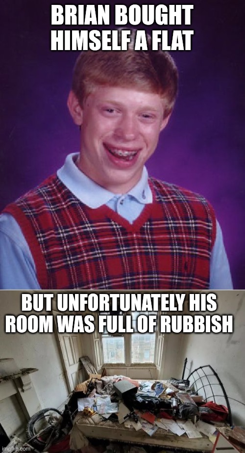 Poor Brian | BRIAN BOUGHT HIMSELF A FLAT; BUT UNFORTUNATELY HIS ROOM WAS FULL OF RUBBISH | image tagged in memes,bad luck brian,flat,apartment,rubbish,bad luck | made w/ Imgflip meme maker