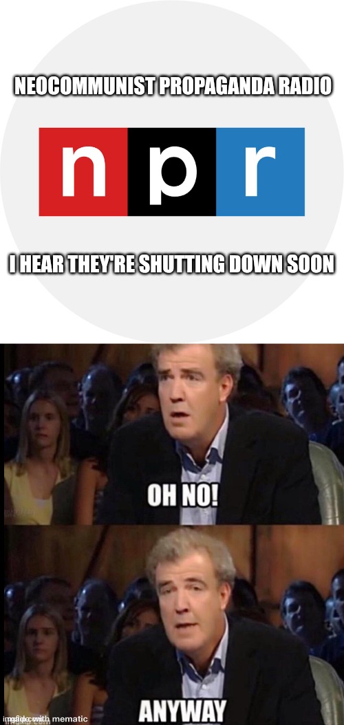 npr memes | NEOCOMMUNIST PROPAGANDA RADIO; I HEAR THEY'RE SHUTTING DOWN SOON | image tagged in oh no anyway | made w/ Imgflip meme maker
