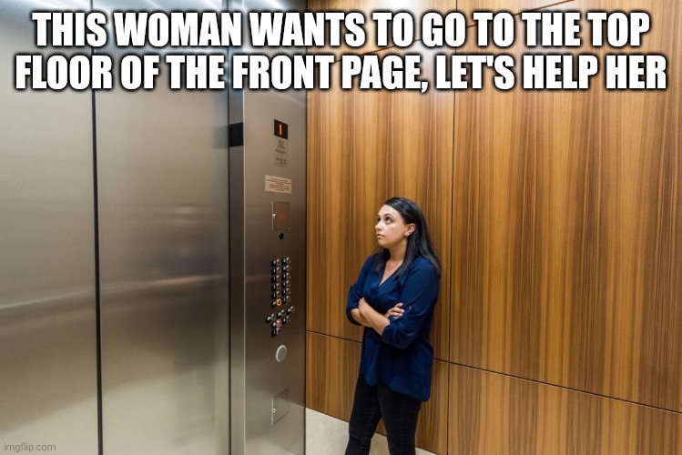 In an elevator | THIS WOMAN WANTS TO GO TO THE TOP FLOOR OF THE FRONT PAGE, LET'S HELP HER | image tagged in in an elevator | made w/ Imgflip meme maker