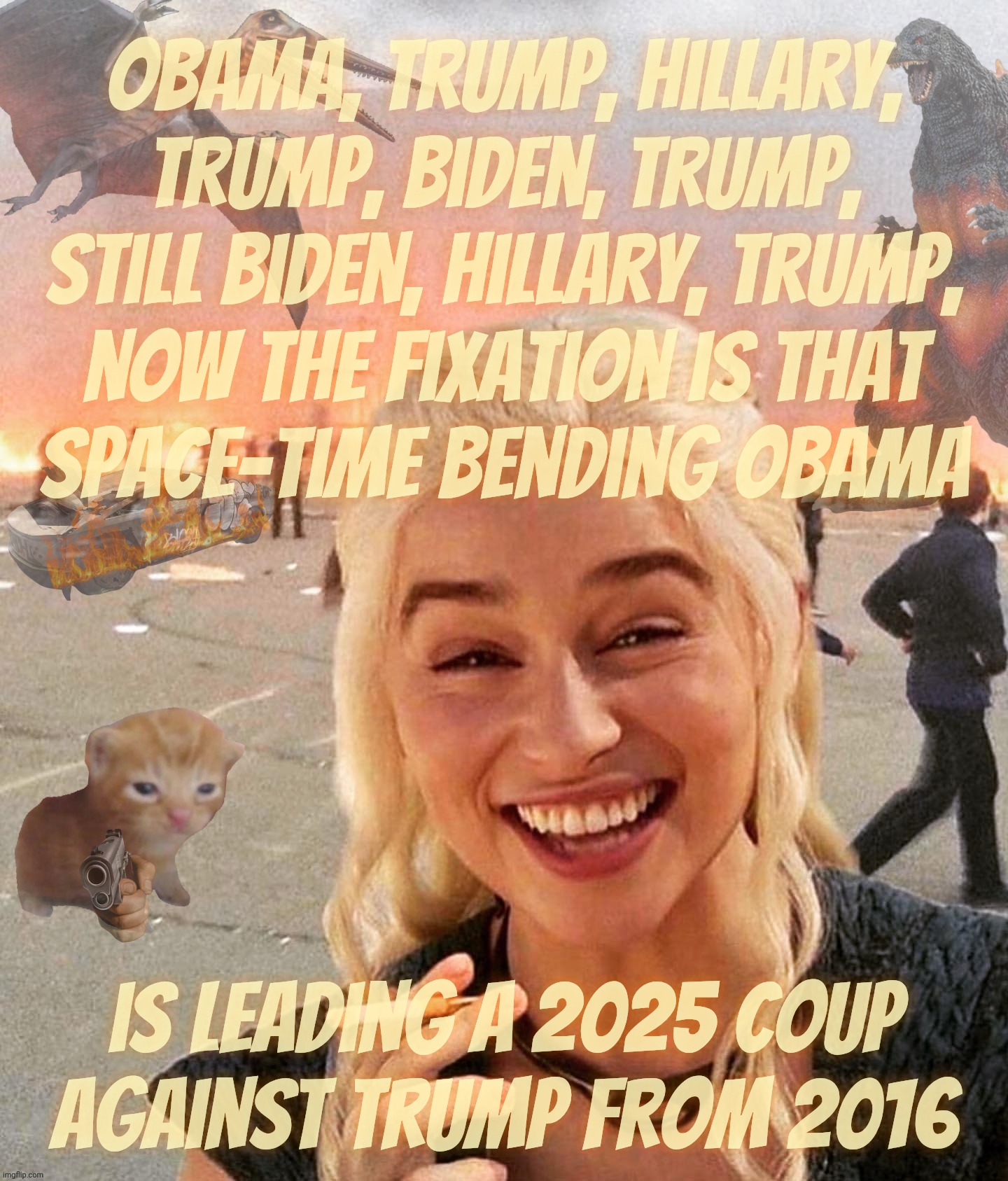Obama lead a coup against Trump. In 2016. That's what they're saying. Let that dose of pea-brained stupidity sink in,,, | Obama, Trump, Hillary,
Trump, Biden, Trump,
still Biden, Hillary, Trump,
now the fixation is that
space-time bending Obama; is leading a 2025 coup
against Trump from 2016 | image tagged in disaster smoker gal kitchen sink edition,obama coup,against trump,in 2016,before trump was even elected,idiocracy | made w/ Imgflip meme maker