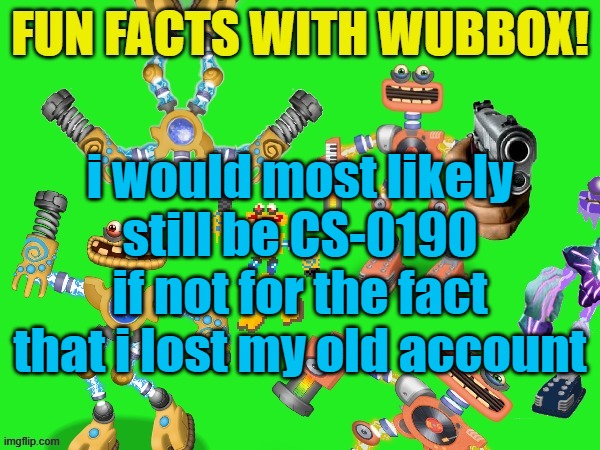 Fun Facts With Wubbox! | i would most likely still be CS-0190 if not for the fact that i lost my old account | image tagged in fun facts with wubbox | made w/ Imgflip meme maker
