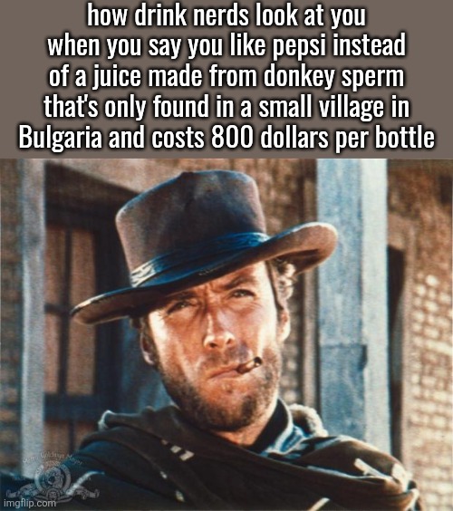 Clint Eastwood | how drink nerds look at you when you say you like pepsi instead of a juice made from donkey sperm that's only found in a small village in Bulgaria and costs 800 dollars per bottle | image tagged in clint eastwood | made w/ Imgflip meme maker