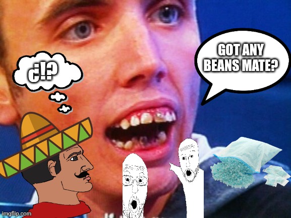 British Teeth  | GOT ANY BEANS MATE? ¿!? | image tagged in british teeth | made w/ Imgflip meme maker