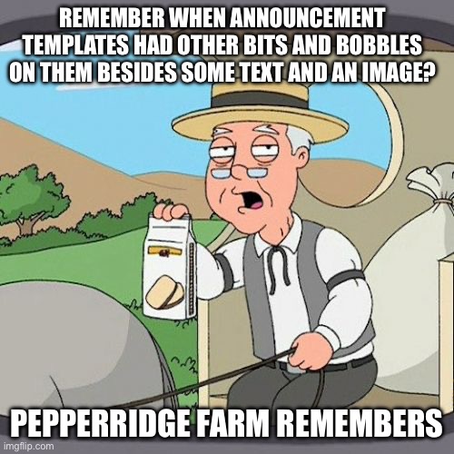 Pepperidge Farm Remembers | REMEMBER WHEN ANNOUNCEMENT TEMPLATES HAD OTHER BITS AND BOBBLES ON THEM BESIDES SOME TEXT AND AN IMAGE? PEPPERRIDGE FARM REMEMBERS | image tagged in memes,pepperidge farm remembers,darmug,announcement | made w/ Imgflip meme maker