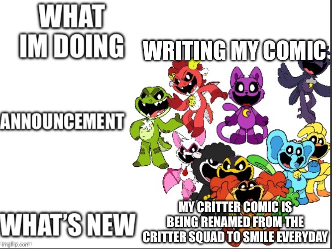 New template too | WRITING MY COMIC; MY CRITTER COMIC IS BEING RENAMED FROM THE CRITTER SQUAD TO SMILE EVERYDAY | image tagged in announcement | made w/ Imgflip meme maker