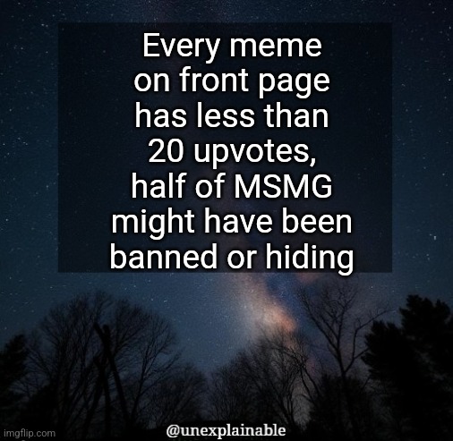 I don't have access to the ban count though so who knows | Every meme on front page has less than 20 upvotes, half of MSMG might have been banned or hiding | image tagged in it's simply unexplainable | made w/ Imgflip meme maker