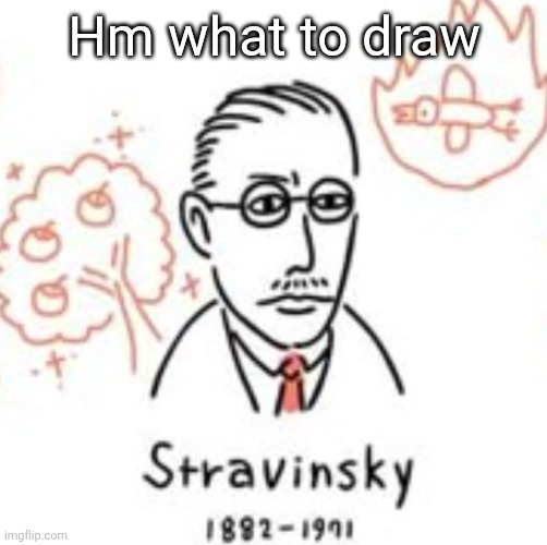 Stravinsky | Hm what to draw | image tagged in stravinsky | made w/ Imgflip meme maker