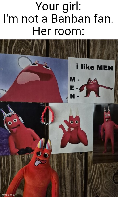 . | Your girl: I'm not a Banban fan.
Her room: | image tagged in videogames,girlfriend | made w/ Imgflip meme maker