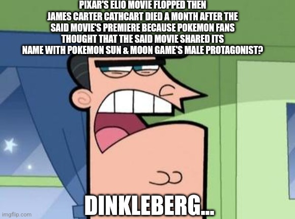 Dinkleberg | PIXAR'S ELIO MOVIE FLOPPED THEN JAMES CARTER CATHCART DIED A MONTH AFTER THE SAID MOVIE'S PREMIERE BECAUSE POKEMON FANS THOUGHT THAT THE SAID MOVIE SHARED ITS NAME WITH POKEMON SUN & MOON GAME'S MALE PROTAGONIST? DINKLEBERG... | image tagged in dinkleberg,pokemon,name soundalikes,box office bomb,elio | made w/ Imgflip meme maker