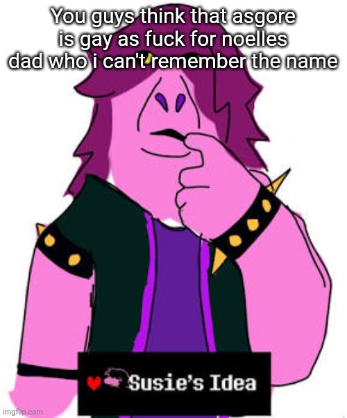 Susies idea | You guys think that asgore is gay as fuck for noelles dad who i can't remember the name | image tagged in susies idea | made w/ Imgflip meme maker