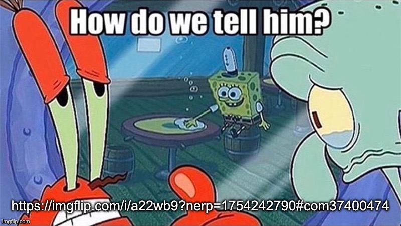 How do we tell him | https://imgflip.com/i/a22wb9?nerp=1754242790#com37400474 | image tagged in how do we tell him | made w/ Imgflip meme maker