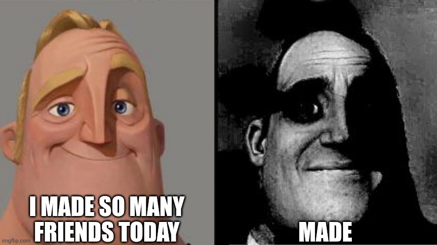 what do you mean "MADE"? | I MADE SO MANY FRIENDS TODAY; MADE | image tagged in traumatized mr incredible | made w/ Imgflip meme maker