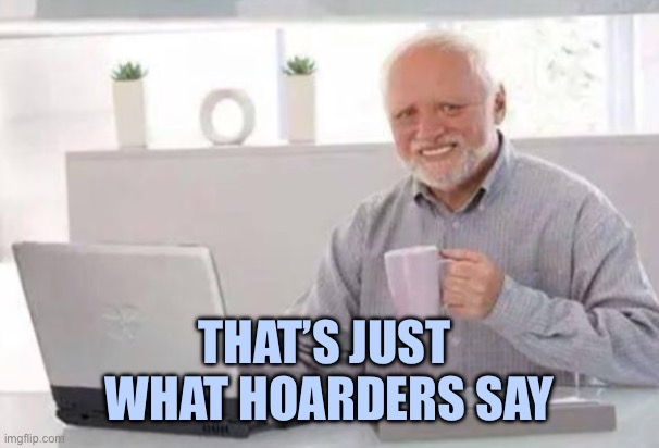 Harold | THAT’S JUST 
WHAT HOARDERS SAY | image tagged in harold | made w/ Imgflip meme maker