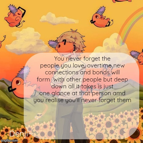 Denji announcement template | You never forget the people you love, overtime new connections and bonds will form  with other people but deep down all it takes is just one glance at that person amd you realise you'll never forget them | image tagged in denji announcement template | made w/ Imgflip meme maker
