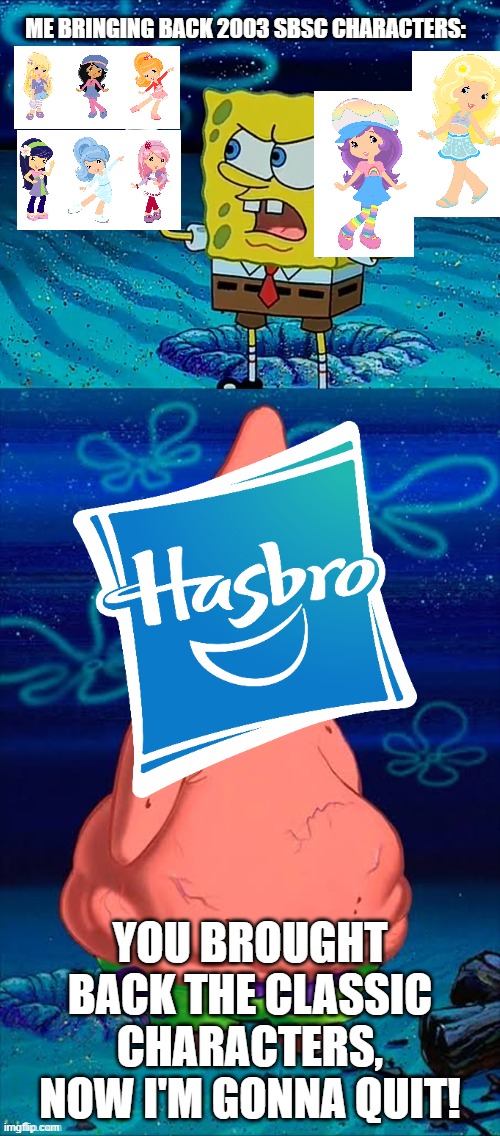 Me bringing back the classic SBSC characters for BBA | ME BRINGING BACK 2003 SBSC CHARACTERS:; YOU BROUGHT BACK THE CLASSIC CHARACTERS, NOW I'M GONNA QUIT! | image tagged in you took my only food now i'm gonna starve patrick,spongebob,hasbro,strawberry shortcake | made w/ Imgflip meme maker