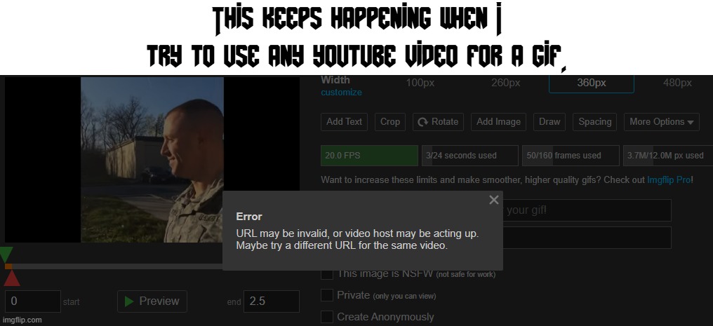 this keeps happening once in a while, and it is obnoxious as I have to keep recording the video's themselves just to make a gif | This keeps happening when I try to use any youtube video for a gif. | image tagged in annoying,gifs,feedback | made w/ Imgflip meme maker