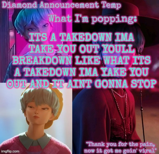 Diamond's Baby Saja Temp | ITS A TAKEDOWN IMA TAKE YOU OUT YOULL BREAKDOWN LIKE WHAT ITS A TAKEDOWN IMA YAKE YOU OUT AND IT AINT GONNA STOP | image tagged in diamond's baby saja temp | made w/ Imgflip meme maker