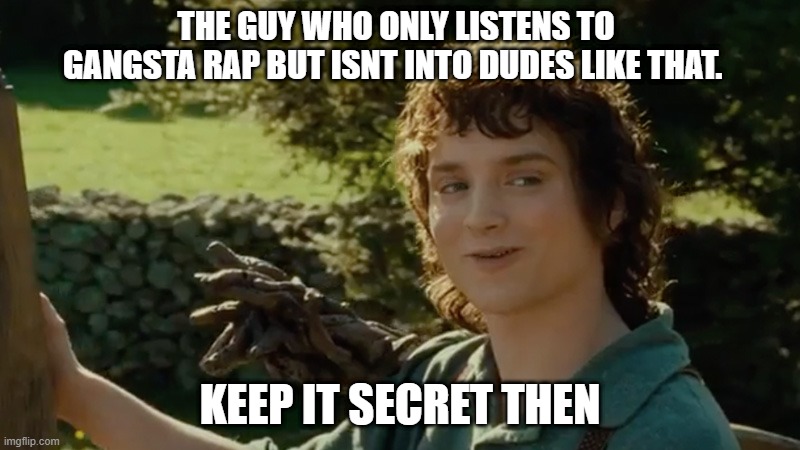 secrets out, you are into dudes. | THE GUY WHO ONLY LISTENS TO GANGSTA RAP BUT ISNT INTO DUDES LIKE THAT. KEEP IT SECRET THEN | image tagged in frodo alright then keep your secrets | made w/ Imgflip meme maker