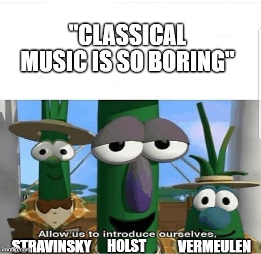 Classical music | "CLASSICAL MUSIC IS SO BORING"; VERMEULEN; STRAVINSKY; HOLST | image tagged in allow us to introduce ourselves | made w/ Imgflip meme maker
